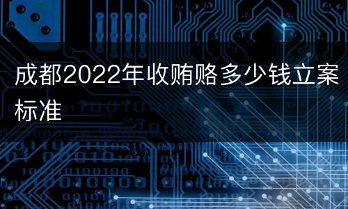 成都2022年收贿赂多少钱立案标准