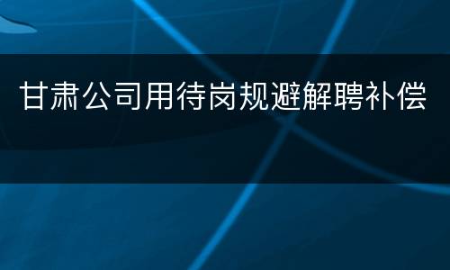 甘肃公司用待岗规避解聘补偿