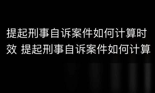 提起刑事自诉案件如何计算时效 提起刑事自诉案件如何计算时效呢