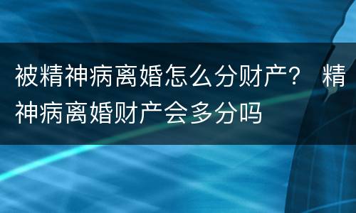 被精神病离婚怎么分财产？ 精神病离婚财产会多分吗