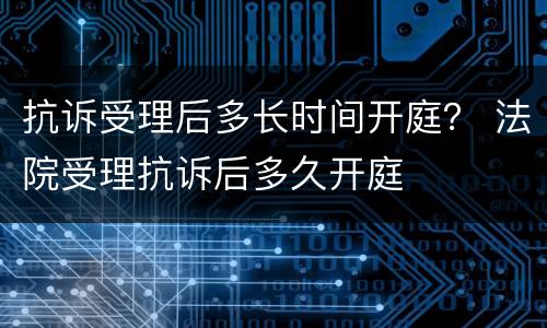 抗诉受理后多长时间开庭？ 法院受理抗诉后多久开庭