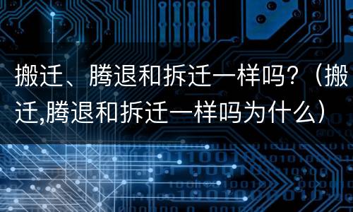 搬迁、腾退和拆迁一样吗?（搬迁,腾退和拆迁一样吗为什么）