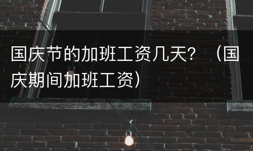 国庆节的加班工资几天？（国庆期间加班工资）