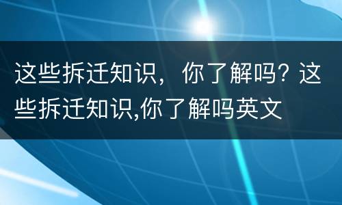 这些拆迁知识，你了解吗? 这些拆迁知识,你了解吗英文
