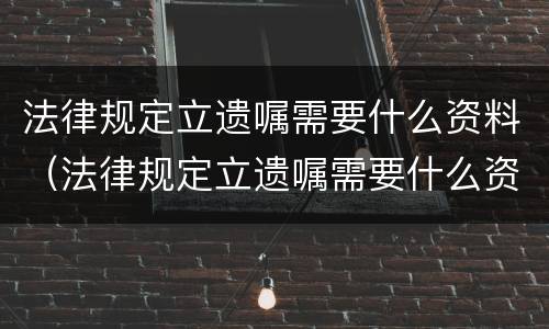 法律规定立遗嘱需要什么资料（法律规定立遗嘱需要什么资料才有效）