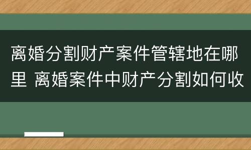 离婚分割财产案件管辖地在哪里 离婚案件中财产分割如何收费