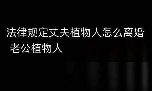 法律规定丈夫植物人怎么离婚 老公植物人