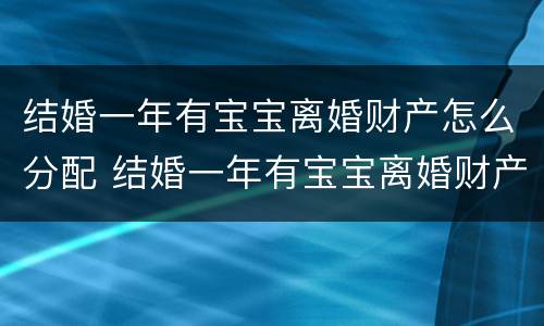 结婚一年有宝宝离婚财产怎么分配 结婚一年有宝宝离婚财产怎么分配呢