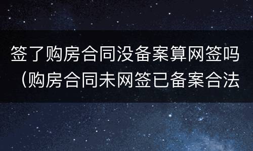 签了购房合同没备案算网签吗（购房合同未网签已备案合法吗）