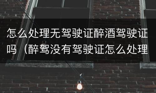 怎么处理无驾驶证醉酒驾驶证吗（醉驾没有驾驶证怎么处理）