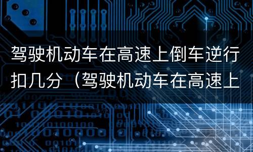 驾驶机动车在高速上倒车逆行扣几分（驾驶机动车在高速上倒车逆行扣几分）