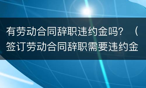 有劳动合同辞职违约金吗？（签订劳动合同辞职需要违约金吗）
