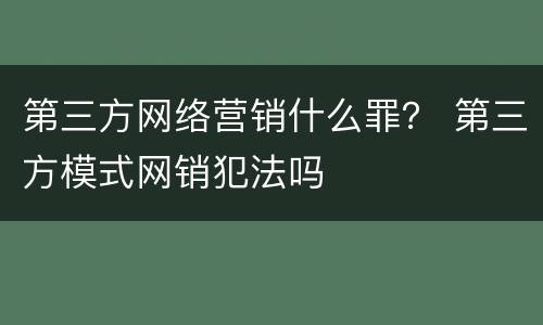 第三方网络营销什么罪？ 第三方模式网销犯法吗