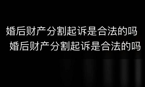 婚后财产分割起诉是合法的吗 婚后财产分割起诉是合法的吗