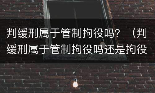 判缓刑属于管制拘役吗？（判缓刑属于管制拘役吗还是拘役）
