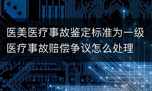 医美医疗事故鉴定标准为一级医疗事故赔偿争议怎么处理