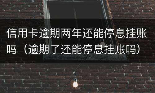 信用卡逾期两年还能停息挂账吗（逾期了还能停息挂账吗）