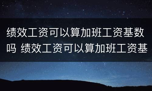 绩效工资可以算加班工资基数吗 绩效工资可以算加班工资基数吗合法吗