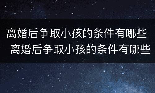 离婚后争取小孩的条件有哪些 离婚后争取小孩的条件有哪些呢