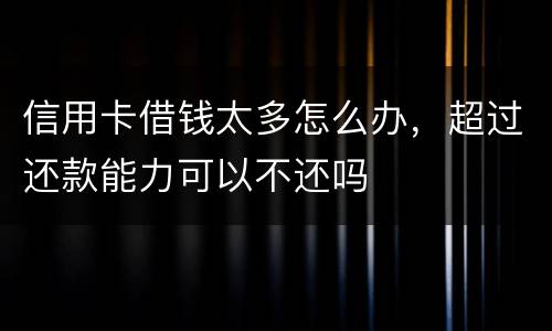 信用卡借钱太多怎么办，超过还款能力可以不还吗