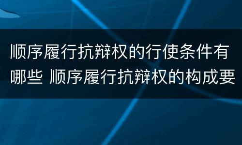 顺序履行抗辩权的行使条件有哪些 顺序履行抗辩权的构成要件