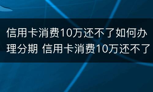 信用卡消费10万还不了如何办理分期 信用卡消费10万还不了如何办理分期还款