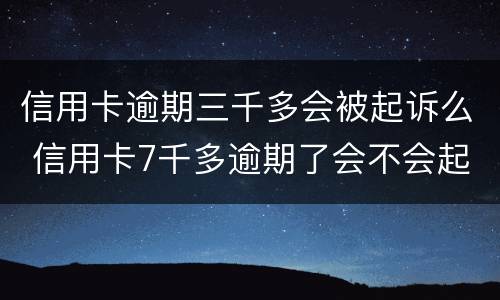 信用卡逾期三千多会被起诉么 信用卡7千多逾期了会不会起诉