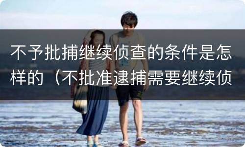 不予批捕继续侦查的条件是怎样的（不批准逮捕需要继续侦查是什么意思）