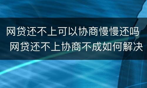 网贷还不上可以协商慢慢还吗 网贷还不上协商不成如何解决