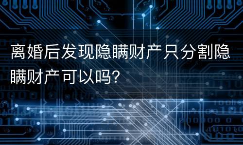 离婚后发现隐瞒财产只分割隐瞒财产可以吗？