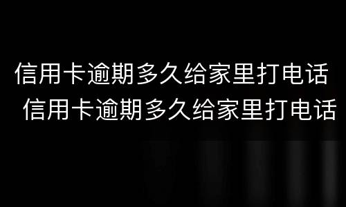 信用卡逾期多久给家里打电话 信用卡逾期多久给家里打电话催款