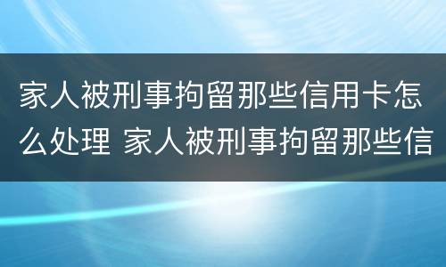 家人被刑事拘留那些信用卡怎么处理 家人被刑事拘留那些信用卡怎么处理的