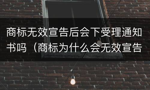 商标无效宣告后会下受理通知书吗（商标为什么会无效宣告）