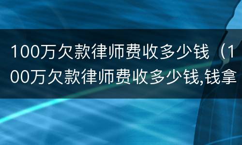 100万欠款律师费收多少钱（100万欠款律师费收多少钱,钱拿不回来也要给嘛）