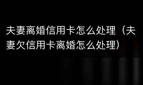 夫妻离婚信用卡怎么处理（夫妻欠信用卡离婚怎么处理）