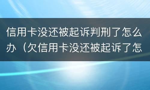 信用卡没还被起诉判刑了怎么办（欠信用卡没还被起诉了怎么办）