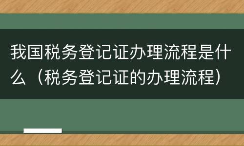 我国税务登记证办理流程是什么（税务登记证的办理流程）