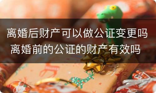 离婚后财产可以做公证变更吗 离婚前的公证的财产有效吗