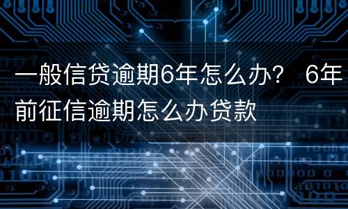 一般信贷逾期6年怎么办？ 6年前征信逾期怎么办贷款