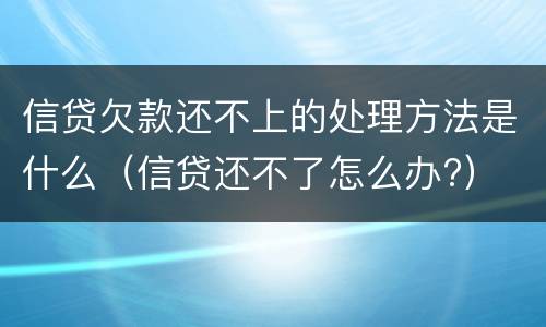 信贷欠款还不上的处理方法是什么（信贷还不了怎么办?）