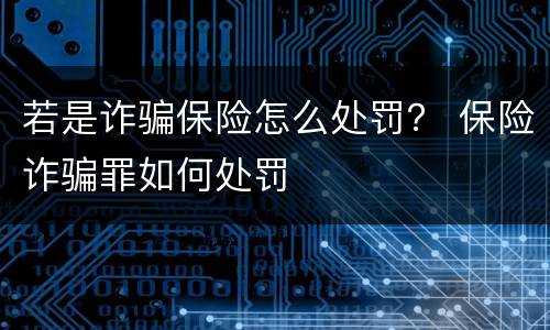 若是诈骗保险怎么处罚？ 保险诈骗罪如何处罚