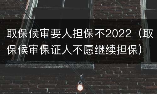取保候审要人担保不2022（取保候审保证人不愿继续担保）