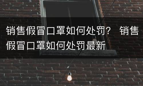 销售假冒口罩如何处罚? 销售假冒口罩如何处罚最新