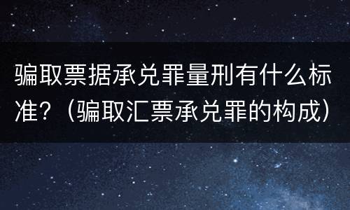 骗取票据承兑罪量刑有什么标准?（骗取汇票承兑罪的构成）