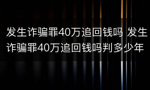 发生诈骗罪40万追回钱吗 发生诈骗罪40万追回钱吗判多少年
