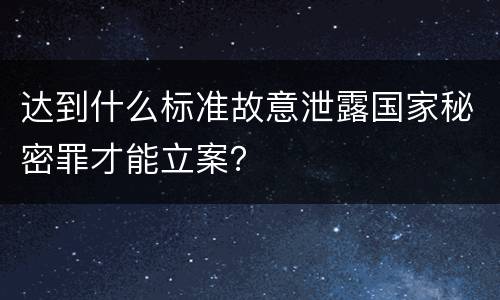 达到什么标准故意泄露国家秘密罪才能立案？