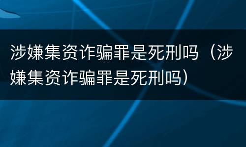 涉嫌集资诈骗罪是死刑吗（涉嫌集资诈骗罪是死刑吗）