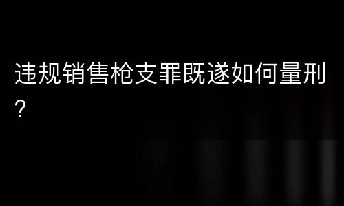 违规销售枪支罪既遂如何量刑?
