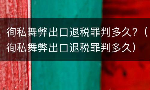徇私舞弊出口退税罪判多久?（徇私舞弊出口退税罪判多久）