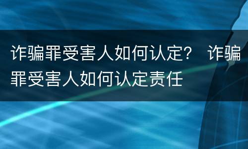 诈骗罪受害人如何认定？ 诈骗罪受害人如何认定责任